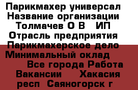 Парикмахер-универсал › Название организации ­ Толмачев О.В., ИП › Отрасль предприятия ­ Парикмахерское дело › Минимальный оклад ­ 18 000 - Все города Работа » Вакансии   . Хакасия респ.,Саяногорск г.